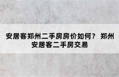 安居客郑州二手房房价如何？ 郑州安居客二手房交易